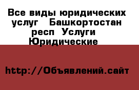 Все виды юридических услуг - Башкортостан респ. Услуги » Юридические   